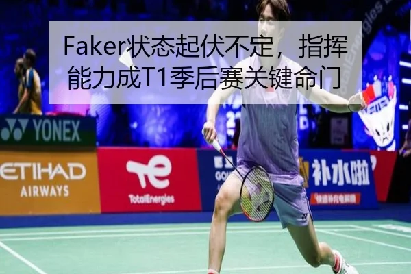 Faker状态起伏不定，指挥能力成T1季后赛关键命门