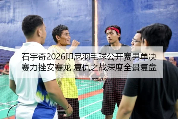 石宇奇2026印尼羽毛球公开赛男单决赛力挫安赛龙 复仇之战深度全景复盘